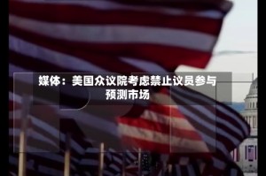 媒体：美国众议院考虑禁止议员参与预测市场