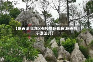 【碣石潮汕地区有疫情吗现在,碣石属于潮汕吗】