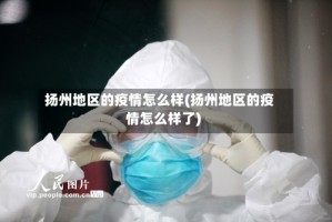 扬州地区的疫情怎么样(扬州地区的疫情怎么样了)