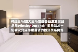 对话奥马哈|大奥马哈商会经济发展副总裁Winsley Durand：奥马哈从一场会议变成持续运转的投资关系网络