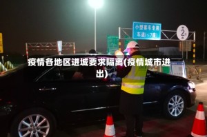 疫情各地区进城要求隔离(疫情城市进出)