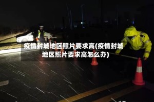 疫情封城地区照片要求高(疫情封城地区照片要求高怎么办)