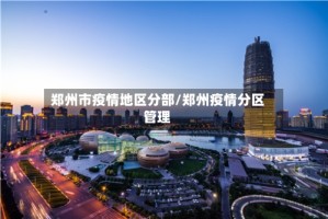 郑州市疫情地区分部/郑州疫情分区管理