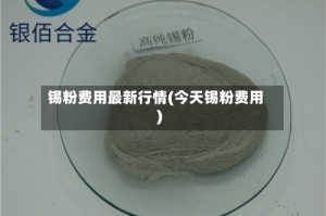 锡粉费用最新行情(今天锡粉费用)