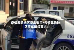 疫情风险地区货车消杀/疫情风险地区货车消杀要求