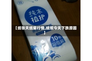 【纸张天纸桨行情,纸浆今天下跌原因】