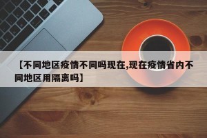 【不同地区疫情不同吗现在,现在疫情省内不同地区用隔离吗】