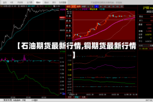 【石油期货最新行情,铜期货最新行情】