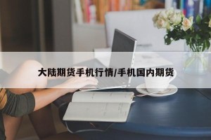 大陆期货手机行情/手机国内期货