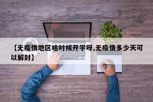 【无疫情地区啥时候开学呀,无疫情多少天可以解封】