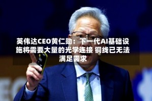 英伟达CEO黄仁勋：下一代AI基础设施将需要大量的光学连接 铜线已无法满足需求