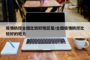 疫情防控全国比较好地区是/全国疫情防控比较好的地方