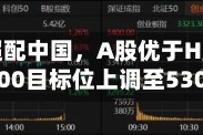 高盛：超配中国，A股优于H股，将沪深300目标位上调至5300点