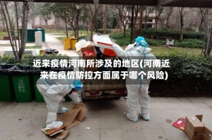 近来疫情河南所涉及的地区(河南近来在疫情防控方面属于哪个风险)
