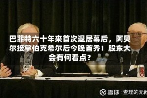 巴菲特六十年来首次退居幕后，阿贝尔接掌伯克希尔后今晚首秀！股东大会有何看点？