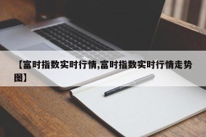 【富时指数实时行情,富时指数实时行情走势图】