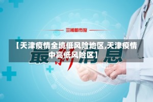 【天津疫情全境低风险地区,天津疫情中高低风险区】