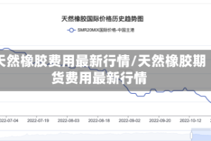 天然橡胶费用最新行情/天然橡胶期货费用最新行情