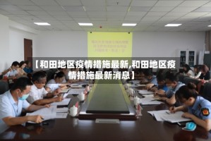 【和田地区疫情措施最新,和田地区疫情措施最新消息】