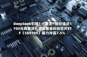 DeepSeek引爆？“寒王”股价逼近1700元再登顶！华宝基金科创芯片ETF（589190）暴力冲高7.5%
