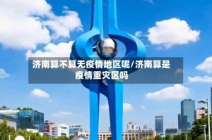 济南算不算无疫情地区呢/济南算是疫情重灾区吗