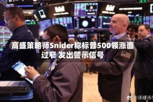 高盛策略师Snider称标普500领涨面过窄 发出警示信号