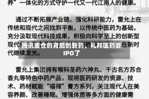 腾讯重仓的肾脏创新药，礼邦医药要IPO了