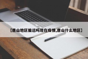 【唐山地区偏远吗现在疫情,唐山什么地区】