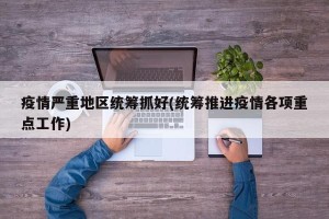 疫情严重地区统筹抓好(统筹推进疫情各项重点工作)