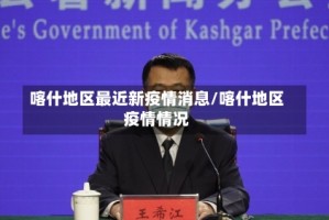 喀什地区最近新疫情消息/喀什地区疫情情况