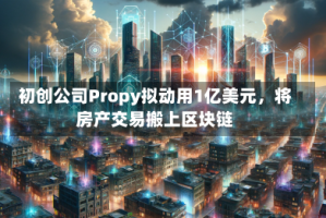 初创公司Propy拟动用1亿美元，将房产交易搬上区块链