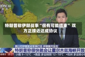 特朗普称伊朗战事“很有可能结束” 双方正接近达成协议