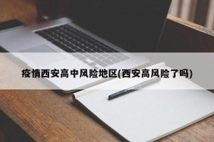疫情西安高中风险地区(西安高风险了吗)