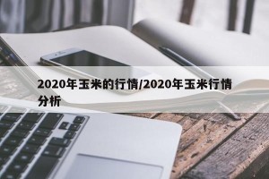 2020年玉米的行情/2020年玉米行情分析