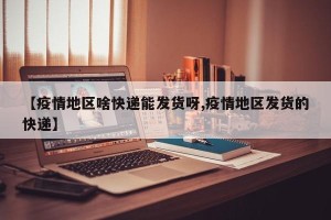 【疫情地区啥快递能发货呀,疫情地区发货的快递】