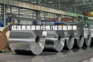 铝淀费用最新行情/铝定最新费用