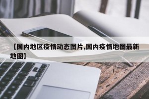 【国内地区疫情动态图片,国内疫情地图最新地图】
