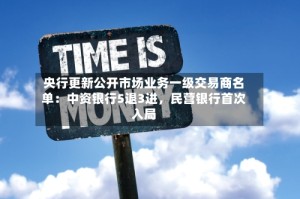 央行更新公开市场业务一级交易商名单：中资银行5退3进，民营银行首次入局