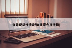每天现货行情走势(现货今日行情)