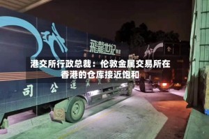 港交所行政总裁：伦敦金属交易所在香港的仓库接近饱和