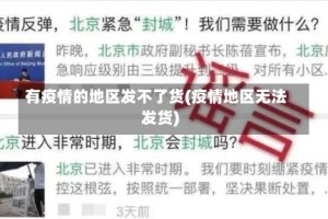 有疫情的地区发不了货(疫情地区无法发货)