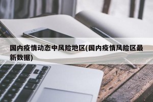 国内疫情动态中风险地区(国内疫情风险区最新数据)