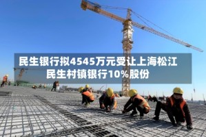 民生银行拟4545万元受让上海松江民生村镇银行10%股份