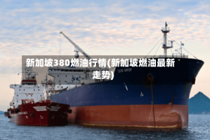 新加坡380燃油行情(新加坡燃油最新走势)