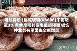 港股异动 | 福耀玻璃(03606)午前涨近3% 首季度毛利率表现超预期 铝饰件业务有望带来全新增量