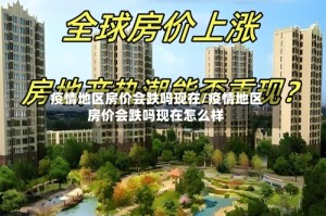 疫情地区房价会跌吗现在/疫情地区房价会跌吗现在怎么样