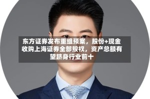 东方证券发布重组预案，股份+现金收购上海证券全部股权，资产总额有望跻身行业前十