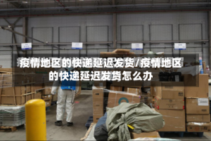 疫情地区的快递延迟发货/疫情地区的快递延迟发货怎么办