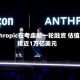 Anthropic在考虑新一轮融资 估值料接近1万亿美元