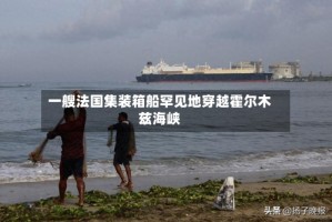 一艘法国集装箱船罕见地穿越霍尔木兹海峡